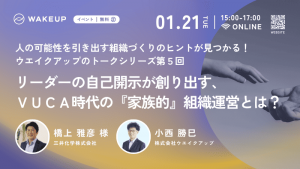 実践企業に聴く！<br> リーダーの自己開示が創り出すVUCA時代の「家族的」組織運営とは？　