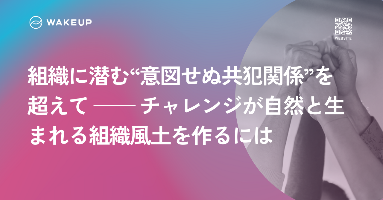 組織に潜む“意図せぬ共犯関係”を超えて——チャレンジが自然と生まれる組織風土を作るには
