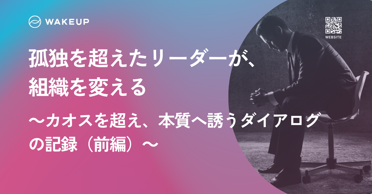 孤独を超えたリーダーが、組織を変える ～カオスを超え、本質へ誘うダイアログの記録（前編）～