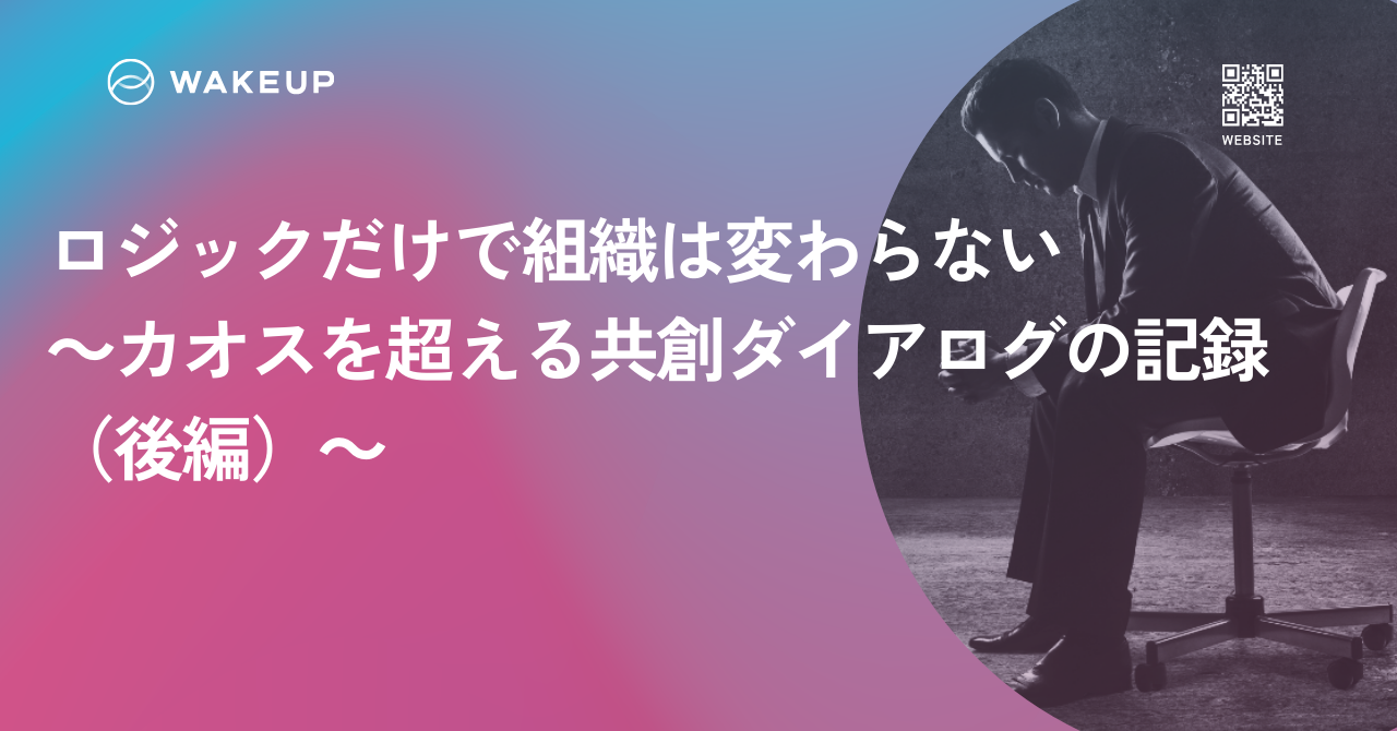 ロジックだけで組織は変わらない～カオスを超える共創ダイアログの記録（後編）～
