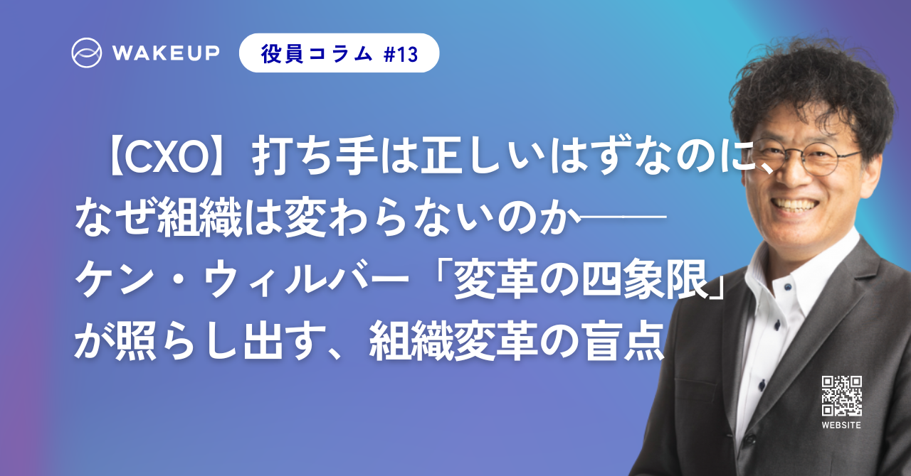 【CXO】打ち手は正しいはずなのに、なぜ組織は変わらないのか——ケン・ウィルバー「変革の四象限」が照らし出す、組織変革の盲点